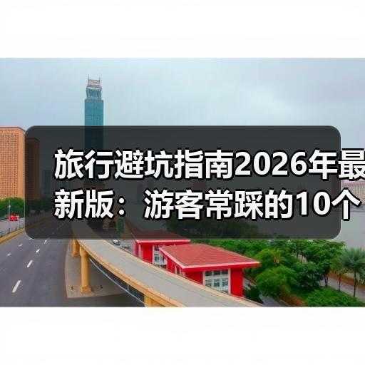 旅行避坑指南2026年最新版：游客常踩的10个隐形消费陷阱 - 安枢游走吧旅游科普资讯网