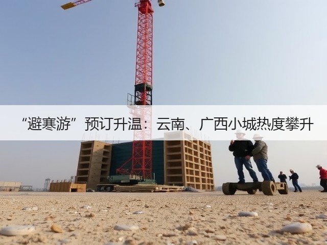 “避寒游”预订升温:云南、广西小城热度攀升(图1) “避寒游”预订升温:云南、广西小城热度攀升(图1)