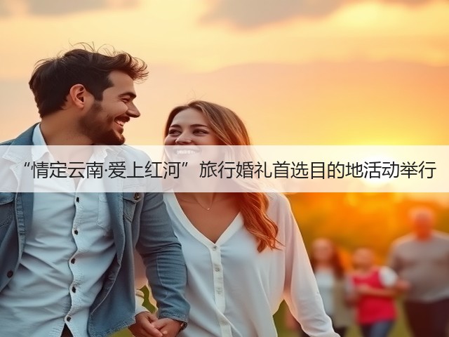 “情定云南·爱上红河”旅行婚礼首选目的地活动举行(图2) “情定云南·爱上红河”旅行婚礼首选目的地活动举行(图2)