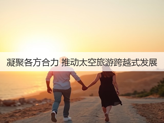 凝聚各方合力 推动太空旅游跨越式发展(图1) 凝聚各方合力 推动太空旅游跨越式发展(图1)