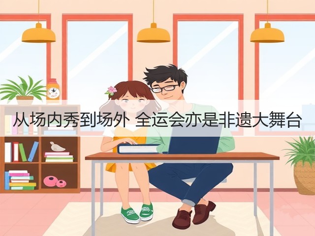 从场内秀到场外 全运会亦是非遗大舞台(图1) 从场内秀到场外 全运会亦是非遗大舞台(图1)