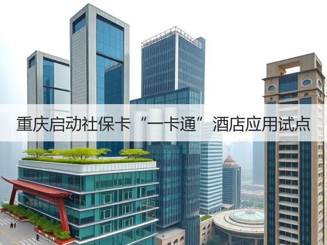重庆启动社保卡“一卡通”酒店应用试点(图3)