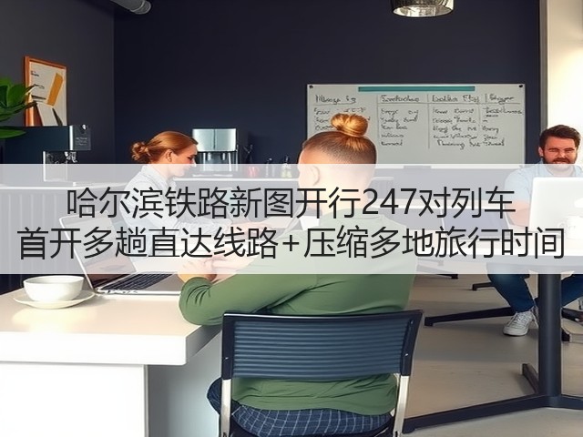 哈尔滨铁路新图开行247对列车 首开多趟直达线路+压缩多地旅行时间(图2)