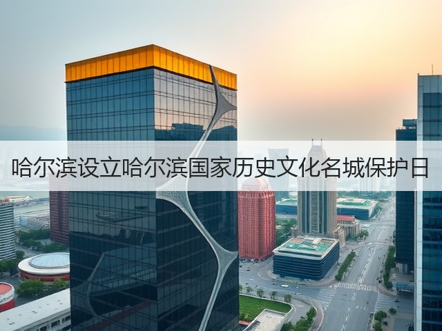 哈尔滨设立哈尔滨国家历史文化名城保护日(图1) 哈尔滨设立哈尔滨国家历史文化名城保护日(图1)