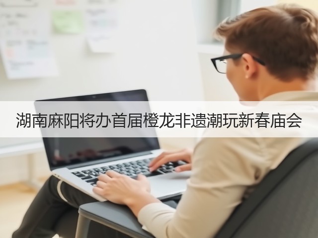 湖南麻阳将办首届橙龙非遗潮玩新春庙会(图3) 湖南麻阳将办首届橙龙非遗潮玩新春庙会(图3)