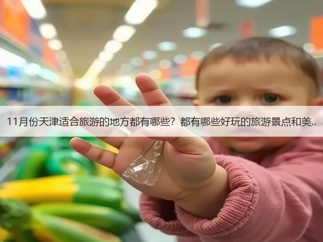 11月份天津适合旅游的地方都有哪些?都有哪些好玩的旅游景点和美..(图1) 11月份天津适合旅游的地方都有哪些?都有哪些好玩的旅游景点和美..(图1)