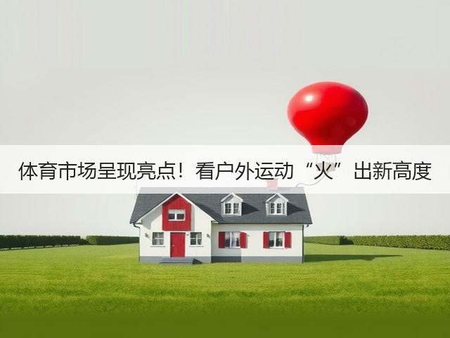 体育市场呈现亮点!看户外运动“火”出新高度(图1) 体育市场呈现亮点!看户外运动“火”出新高度(图1)