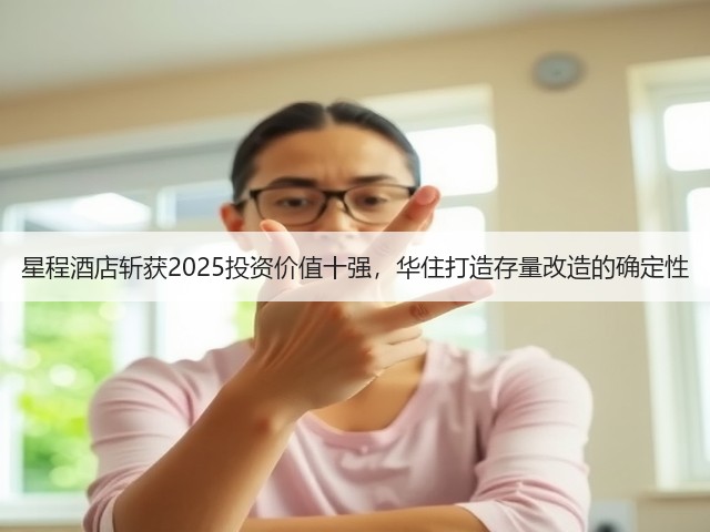 星程酒店斩获2025投资价值十强,华住打造存量改造的确定性(图1) 星程酒店斩获2025投资价值十强,华住打造存量改造的确定性(图1)