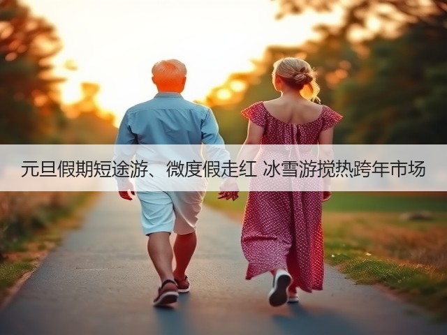元旦假期短途游、微度假走红 冰雪游搅热跨年市场(图1) 元旦假期短途游、微度假走红 冰雪游搅热跨年市场(图1)