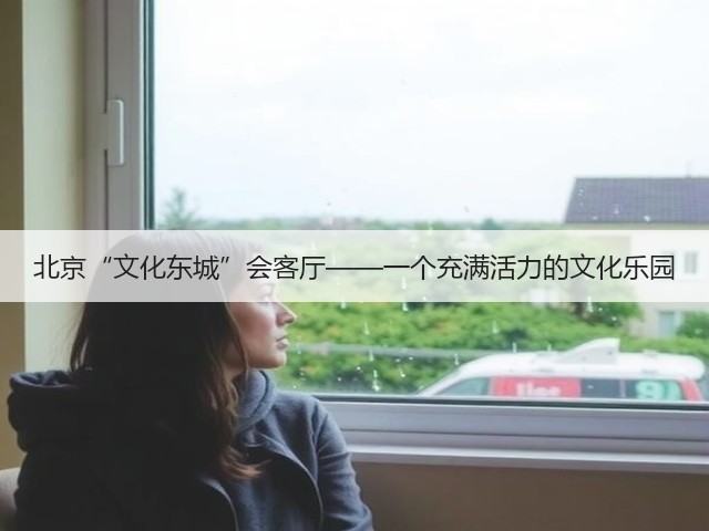 北京“文化东城”会客厅——一个充满活力的文化乐园(图1) 北京“文化东城”会客厅——一个充满活力的文化乐园(图1)