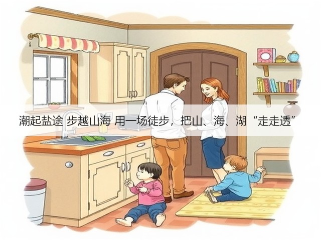 潮起盐途 步越山海 用一场徒步,把山、海、湖“走走透”(图2) 潮起盐途 步越山海 用一场徒步,把山、海、湖“走走透”(图2)