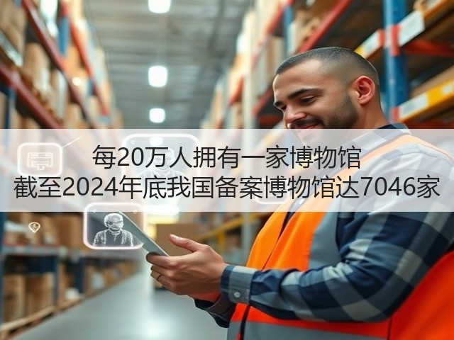 每20万人拥有一家博物馆 截至2024年底我国备案博物馆达7046家(图1) 每20万人拥有一家博物馆 截至2024年底我国备案博物馆达7046家(图1)
