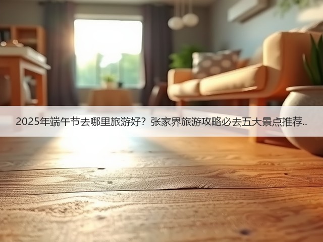2025年端午节去哪里旅游好?张家界旅游攻略必去五大景点推荐..(图3) 2025年端午节去哪里旅游好?张家界旅游攻略必去五大景点推荐..(图3)