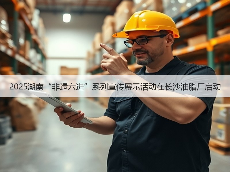 2025湖南“非遗六进”系列宣传展示活动在长沙油脂厂启动 - 安枢游走吧旅游科普资讯网