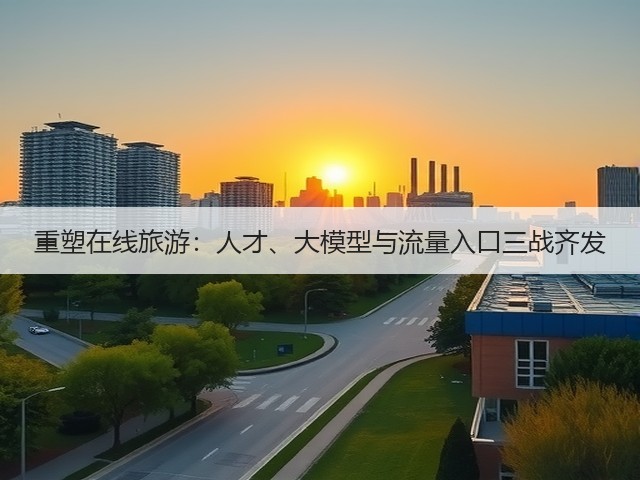 重塑在线旅游:人才、大模型与流量入口三战齐发(图3) 重塑在线旅游:人才、大模型与流量入口三战齐发(图3)
