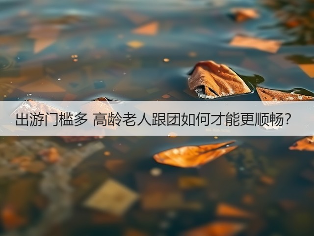 出游门槛多 高龄老人跟团如何才能更顺畅?(图2) 出游门槛多 高龄老人跟团如何才能更顺畅?(图2)