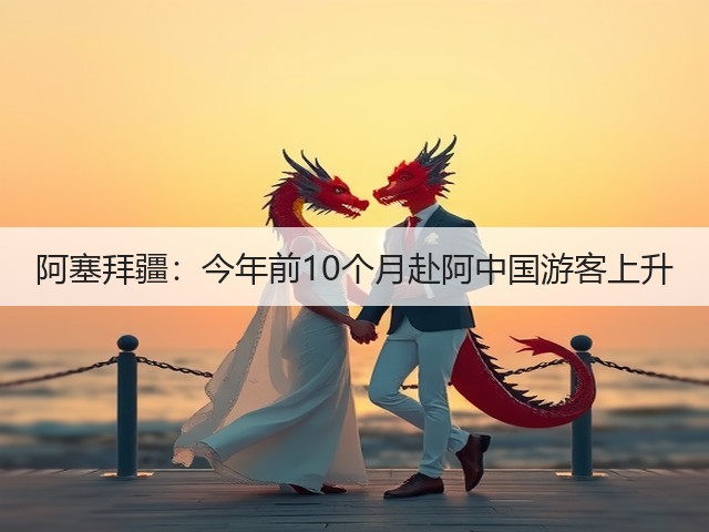 阿塞拜疆：今年前10个月赴阿中国游客上升(图1)