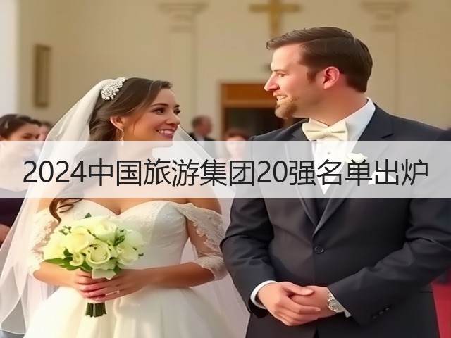 2024中国旅游集团20强名单出炉(图2) 2024中国旅游集团20强名单出炉(图2)