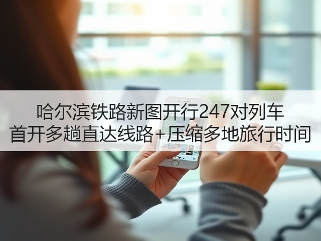 哈尔滨铁路新图开行247对列车 首开多趟直达线路+压缩多地旅行时间(图1) 哈尔滨铁路新图开行247对列车 首开多趟直达线路+压缩多地旅行时间(图1)