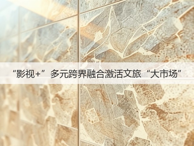 “影视+”多元跨界融合激活文旅“大市场”(图1) “影视+”多元跨界融合激活文旅“大市场”(图1)