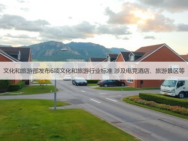 文化和旅游部发布6项文化和旅游行业标准 涉及电竞酒店、旅游景区等(图1) 文化和旅游部发布6项文化和旅游行业标准 涉及电竞酒店、旅游景区等(图1)