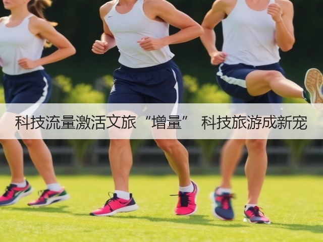 科技流量激活文旅“增量” 科技旅游成新宠(图3) 科技流量激活文旅“增量” 科技旅游成新宠(图3)