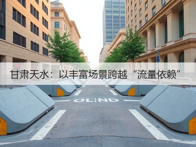 甘肃天水:以丰富场景跨越“流量依赖”(图2) 甘肃天水:以丰富场景跨越“流量依赖”(图2)