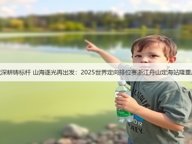 三载深耕铸标杆 山海逐光再出发:2025世界定向排位赛浙江舟山定海站隆重启幕(图1) 三载深耕铸标杆 山海逐光再出发:2025世界定向排位赛浙江舟山定海站隆重启幕(图1)