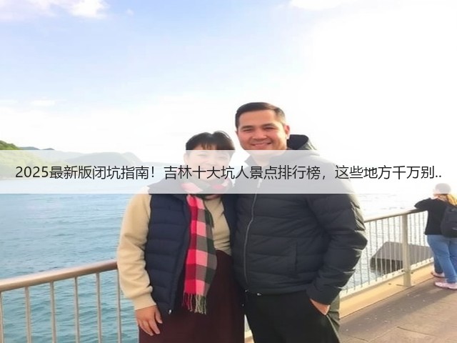 2025最新版闭坑指南！吉林十大坑人景点排行榜，这些地方千万别..(图3)