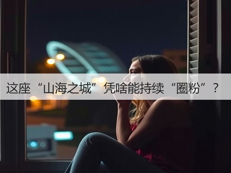 这座“山海之城”凭啥能持续“圈粉”？ - 安枢游走吧旅游科普资讯网