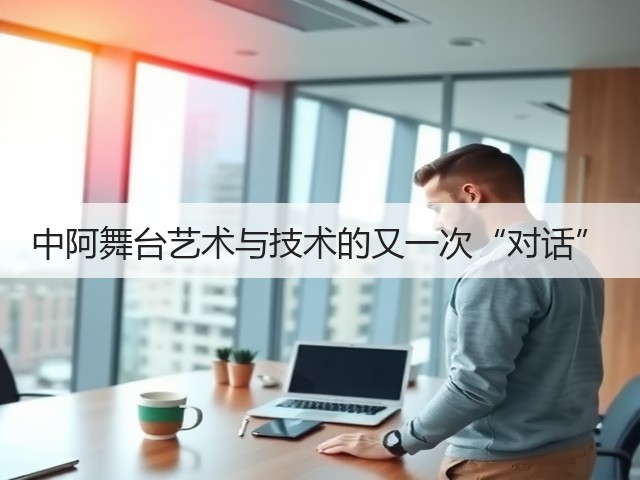 中阿舞台艺术与技术的又一次“对话”(图3)