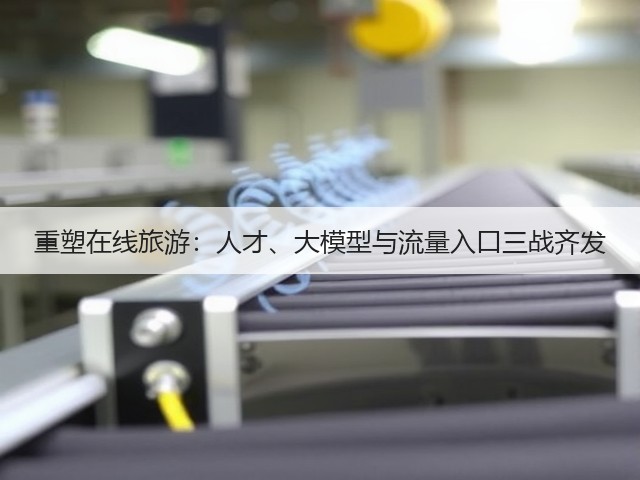 重塑在线旅游:人才、大模型与流量入口三战齐发(图1) 重塑在线旅游:人才、大模型与流量入口三战齐发(图1)