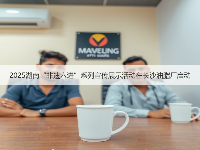 2025湖南“非遗六进”系列宣传展示活动在长沙油脂厂启动(图2) 2025湖南“非遗六进”系列宣传展示活动在长沙油脂厂启动(图2)