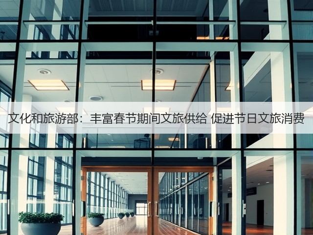 文化和旅游部:丰富春节期间文旅供给 促进节日文旅消费(图3) 文化和旅游部:丰富春节期间文旅供给 促进节日文旅消费(图3)