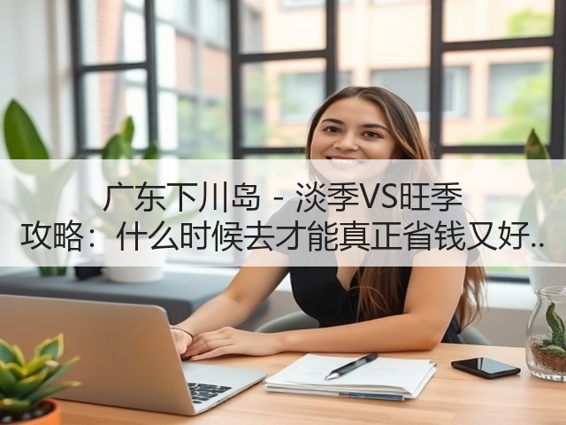 广东下川岛 - 淡季VS旺季 攻略:什么时候去才能真正省钱又好..(图3) 广东下川岛 - 淡季VS旺季 攻略:什么时候去才能真正省钱又好..(图3)