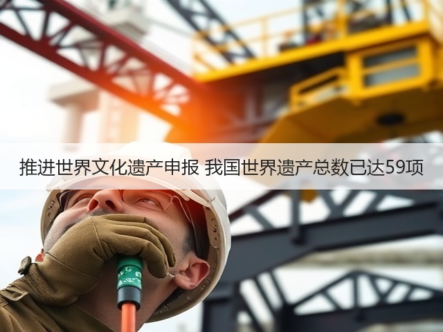 推进世界文化遗产申报 我国世界遗产总数已达59项(图1)