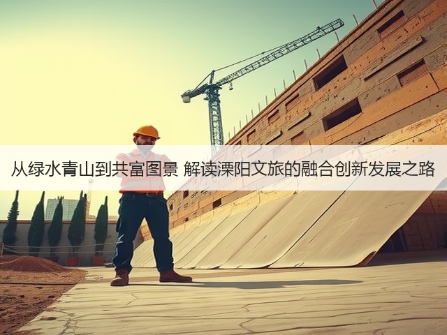 从绿水青山到共富图景 解读溧阳文旅的融合创新发展之路(图3)