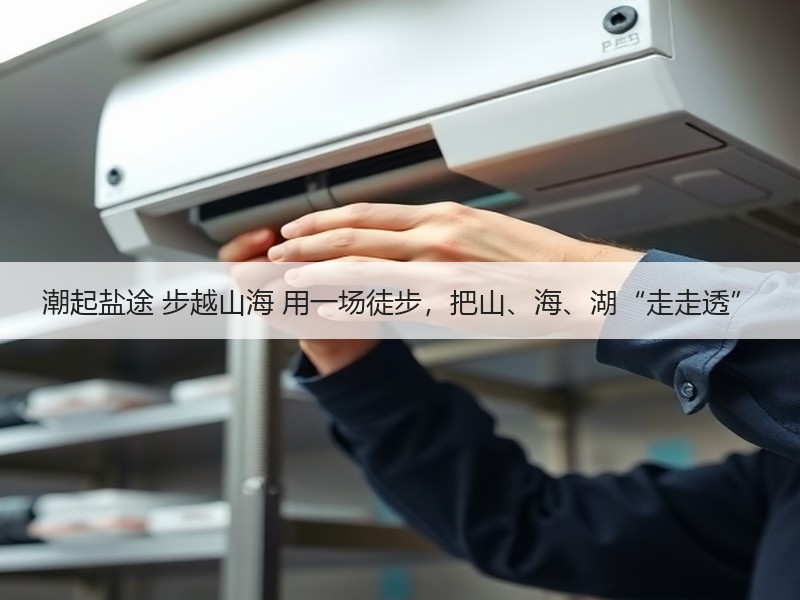 潮起盐途 步越山海 用一场徒步，把山、海、湖“走走透” - 安枢游走吧旅游科普资讯网