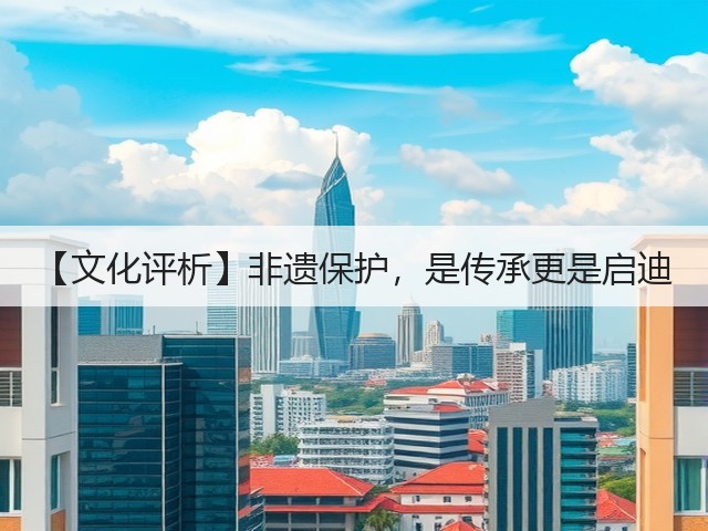 【文化评析】非遗保护,是传承更是启迪(图3) 【文化评析】非遗保护,是传承更是启迪(图3)