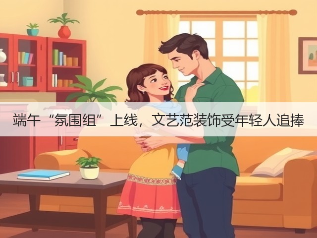 端午“氛围组”上线,文艺范装饰受年轻人追捧(图3) 端午“氛围组”上线,文艺范装饰受年轻人追捧(图3)