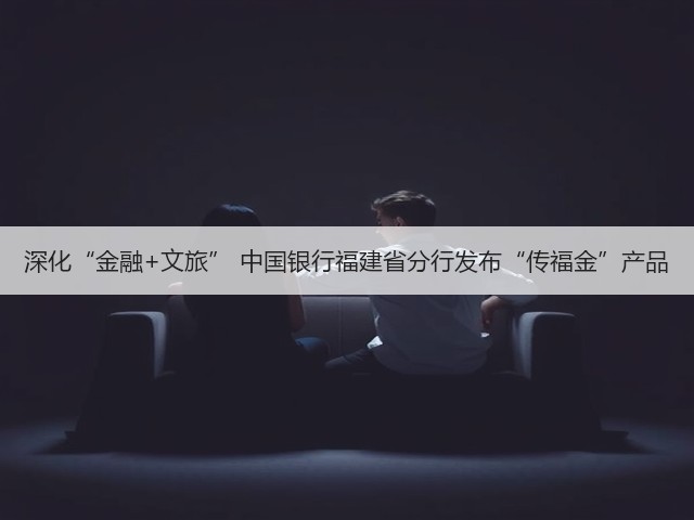 深化“金融+文旅” 中国银行福建省分行发布“传福金”产品(图1)