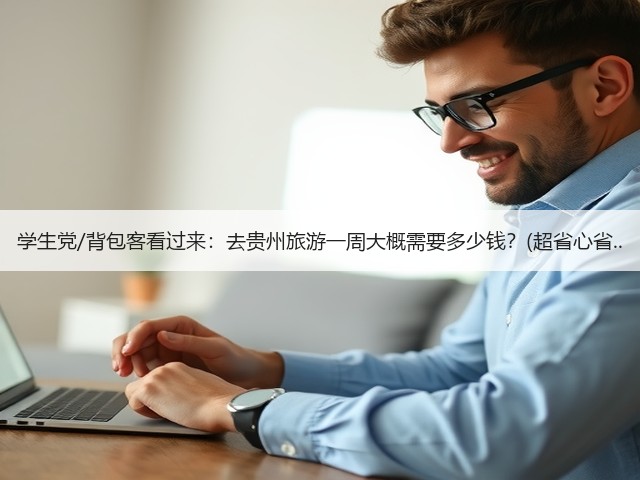 学生党/背包客看过来:去贵州旅游一周大概需要多少钱?(超省心省..(图1) 学生党/背包客看过来:去贵州旅游一周大概需要多少钱?(超省心省..(图1)