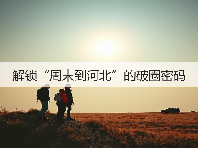 解锁“周末到河北”的破圈密码(图2) 解锁“周末到河北”的破圈密码(图2)
