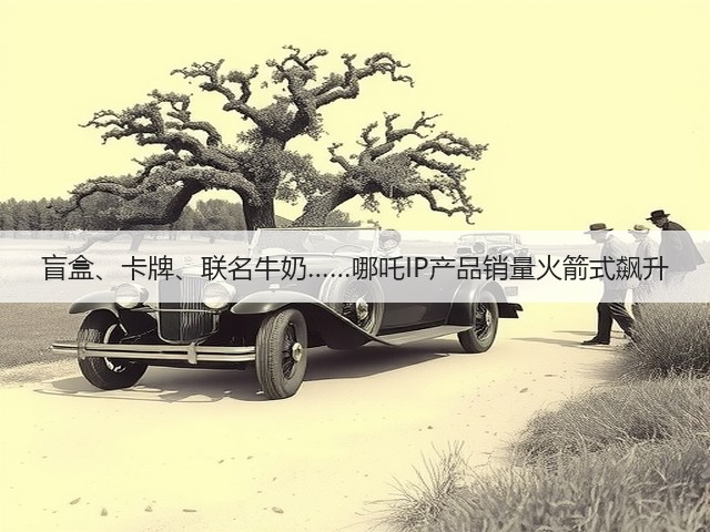 盲盒、卡牌、联名牛奶……哪吒IP产品销量火箭式飙升(图1)