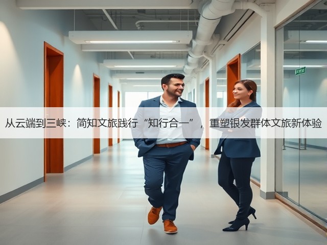 从云端到三峡:简知文旅践行“知行合一”,重塑银发群体文旅新体验(图1) 从云端到三峡:简知文旅践行“知行合一”,重塑银发群体文旅新体验(图1)