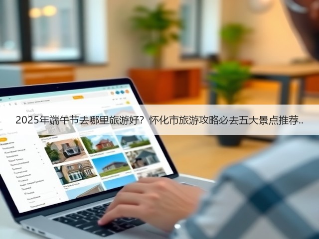 2025年端午节去哪里旅游好?怀化市旅游攻略必去五大景点推荐..(图1) 2025年端午节去哪里旅游好?怀化市旅游攻略必去五大景点推荐..(图1)