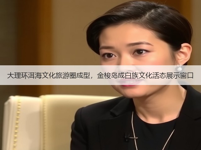 大理环洱海文化旅游圈成型,金梭岛成白族文化活态展示窗口(图2) 大理环洱海文化旅游圈成型,金梭岛成白族文化活态展示窗口(图2)