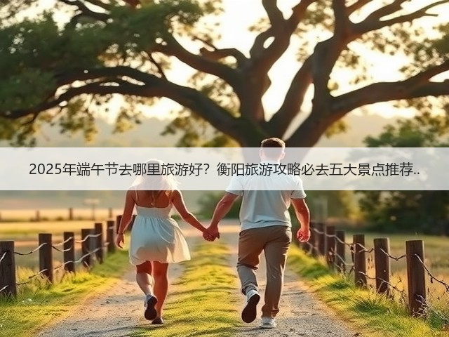 2025年端午节去哪里旅游好?衡阳旅游攻略必去五大景点推荐..(图3) 2025年端午节去哪里旅游好?衡阳旅游攻略必去五大景点推荐..(图3)