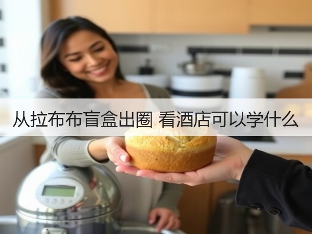 从拉布布盲盒出圈 看酒店可以学什么(图1) 从拉布布盲盒出圈 看酒店可以学什么(图1)