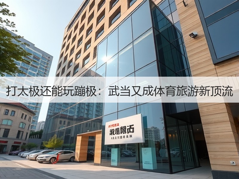 打太极还能玩蹦极：武当又成体育旅游新顶流 - 安枢游走吧旅游科普资讯网